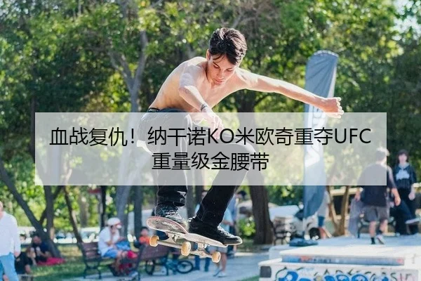 血战复仇！纳干诺KO米欧奇重夺UFC重量级金腰带