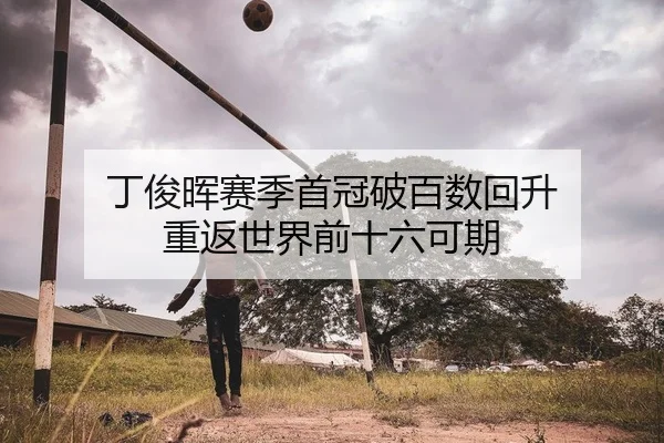 丁俊晖赛季首冠破百数回升 重返世界前十六可期